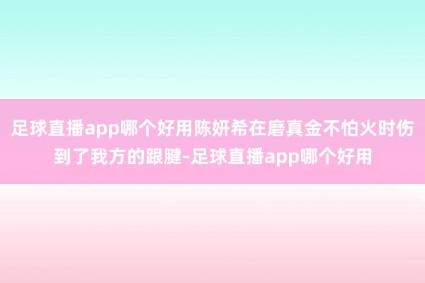 足球直播app哪个好用陈妍希在磨真金不怕火时伤到了我方的跟腱-足球直播app哪个好用