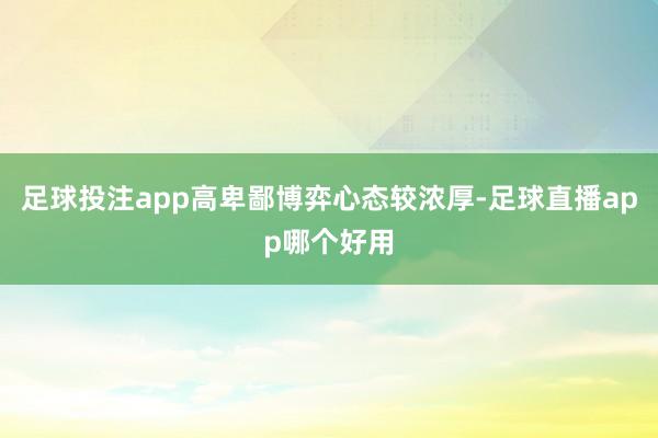 足球投注app高卑鄙博弈心态较浓厚-足球直播app哪个好用