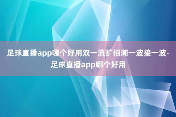 足球直播app哪个好用双一流扩招潮一波接一波-足球直播app哪个好用