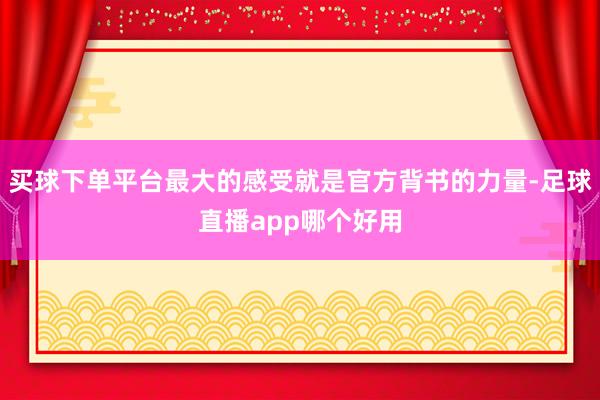 买球下单平台最大的感受就是官方背书的力量-足球直播app哪个好用