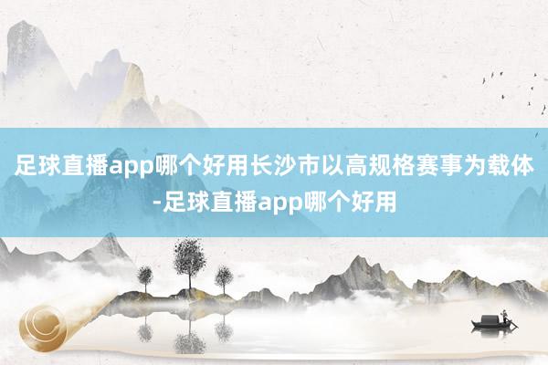 足球直播app哪个好用长沙市以高规格赛事为载体-足球直播app哪个好用