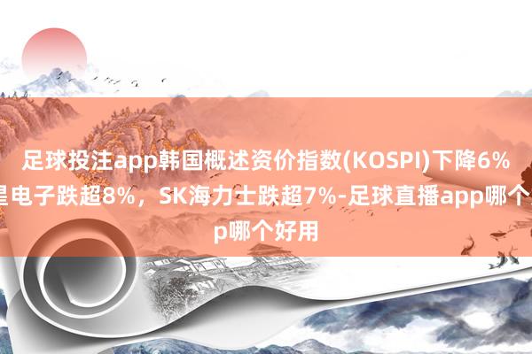 足球投注app韩国概述资价指数(KOSPI)下降6% 三星电子跌超8%，SK海力士跌超7%-足球直播app哪个好用
