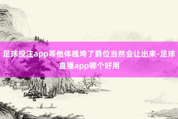 足球投注app等他体魄垮了爵位当然会让出来-足球直播app哪个好用