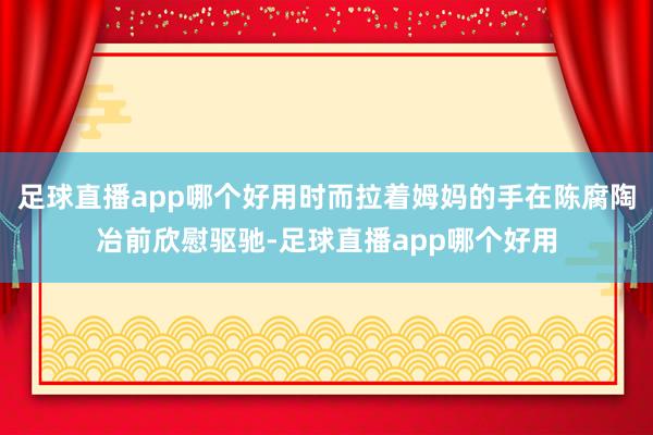 足球直播app哪个好用时而拉着姆妈的手在陈腐陶冶前欣慰驱驰-足球直播app哪个好用