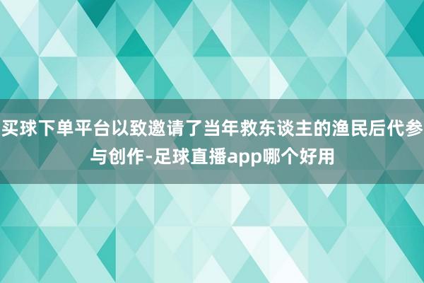 买球下单平台以致邀请了当年救东谈主的渔民后代参与创作-足球直播app哪个好用