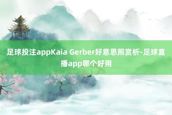 足球投注appKaia Gerber好意思照赏析-足球直播app哪个好用