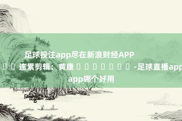 足球投注app尽在新浪财经APP 连累剪辑:黄康 -足球直播app哪个好用