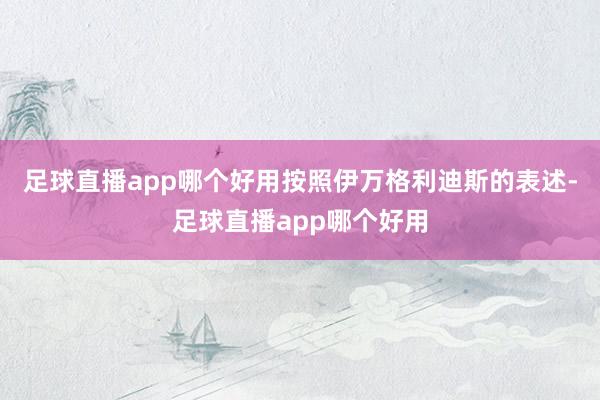 足球直播app哪个好用按照伊万格利迪斯的表述-足球直播app哪个好用