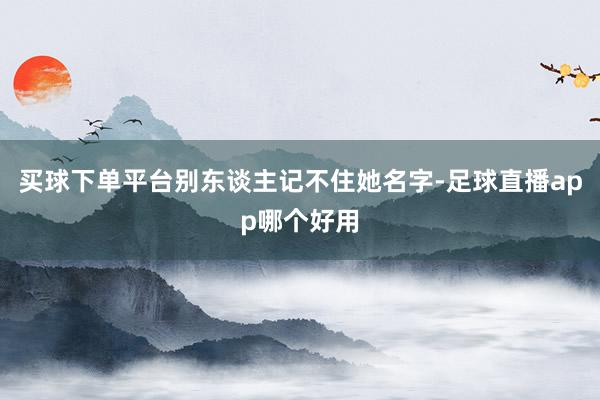 买球下单平台别东谈主记不住她名字-足球直播app哪个好用