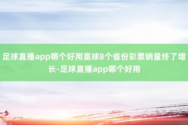 足球直播app哪个好用寰球8个省份彩票销量终了增长-足球直播app哪个好用