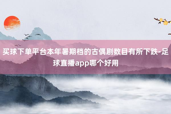 买球下单平台本年暑期档的古偶剧数目有所下跌-足球直播app哪个好用