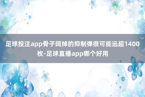 足球投注app骨子阔绰的抑制弹很可能远超1400枚-足球直播app哪个好用