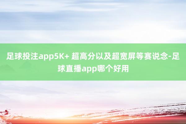足球投注app5K+ 超高分以及超宽屏等赛说念-足球直播app哪个好用