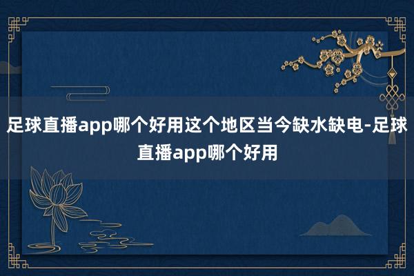 足球直播app哪个好用这个地区当今缺水缺电-足球直播app哪个好用