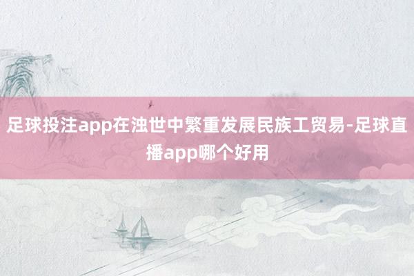 足球投注app在浊世中繁重发展民族工贸易-足球直播app哪个好用