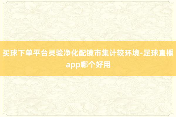 买球下单平台灵验净化配镜市集计较环境-足球直播app哪个好用