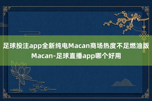 足球投注app全新纯电Macan商场热度不足燃油版Macan-足球直播app哪个好用
