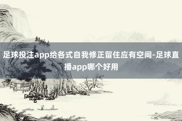 足球投注app给各式自我修正留住应有空间-足球直播app哪个好用