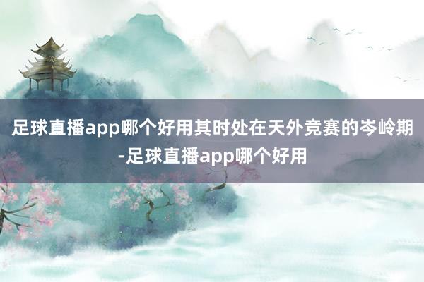 足球直播app哪个好用其时处在天外竞赛的岑岭期-足球直播app哪个好用