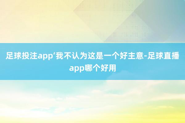 足球投注app‘我不认为这是一个好主意-足球直播app哪个好用