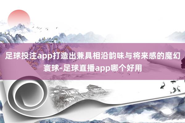 足球投注app打造出兼具相沿韵味与将来感的魔幻寰球-足球直播app哪个好用