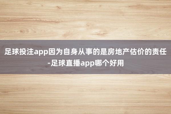 足球投注app因为自身从事的是房地产估价的责任-足球直播app哪个好用