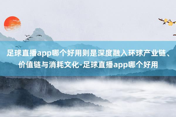 足球直播app哪个好用则是深度融入环球产业链、价值链与消耗文化-足球直播app哪个好用