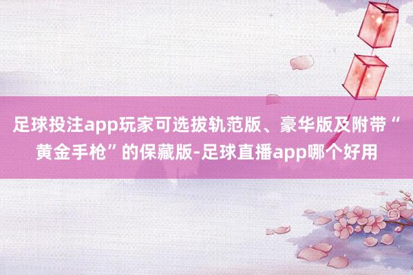 足球投注app玩家可选拔轨范版、豪华版及附带“黄金手枪”的保藏版-足球直播app哪个好用