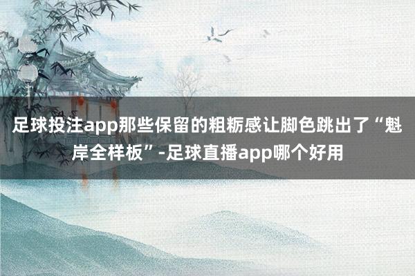 足球投注app那些保留的粗粝感让脚色跳出了“魁岸全样板”-足球直播app哪个好用