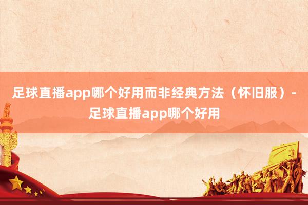 足球直播app哪个好用而非经典方法（怀旧服）-足球直播app哪个好用