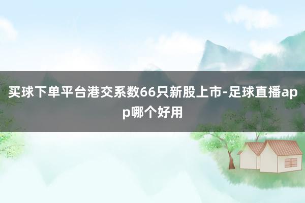 买球下单平台港交系数66只新股上市-足球直播app哪个好用