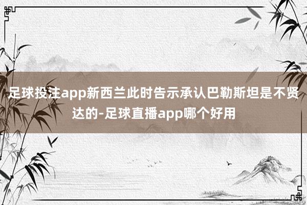 足球投注app新西兰此时告示承认巴勒斯坦是不贤达的-足球直播app哪个好用