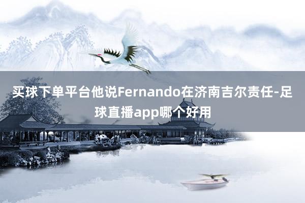 买球下单平台他说Fernando在济南吉尔责任-足球直播app哪个好用