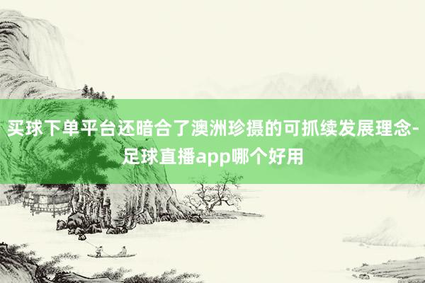 买球下单平台还暗合了澳洲珍摄的可抓续发展理念-足球直播app哪个好用
