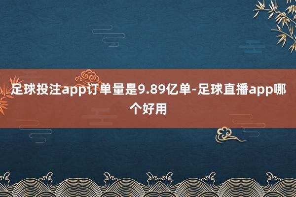 足球投注app订单量是9.89亿单-足球直播app哪个好用