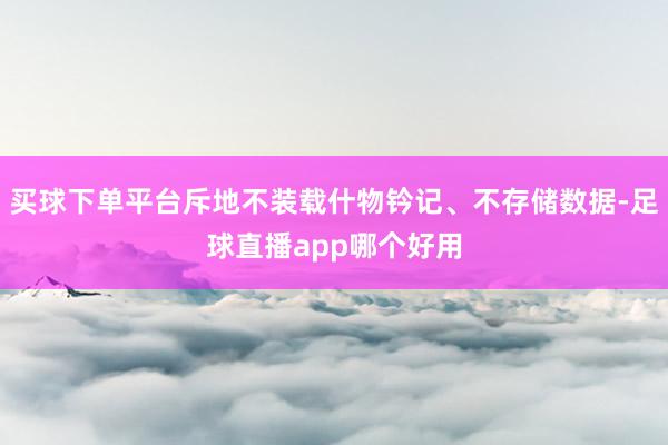 买球下单平台斥地不装载什物钤记、不存储数据-足球直播app哪个好用