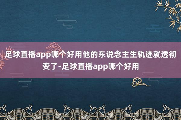 足球直播app哪个好用他的东说念主生轨迹就透彻变了-足球直播app哪个好用