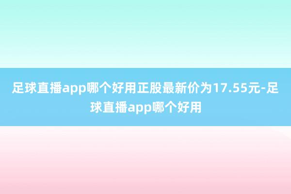 足球直播app哪个好用正股最新价为17.55元-足球直播app哪个好用