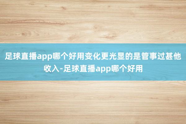 足球直播app哪个好用变化更光显的是管事过甚他收入-足球直播app哪个好用