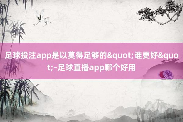 足球投注app是以莫得足够的"谁更好"-足球直播app哪个好用