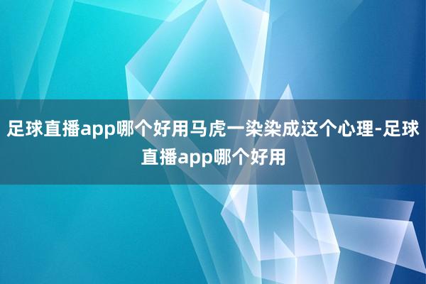 足球直播app哪个好用马虎一染染成这个心理-足球直播app哪个好用