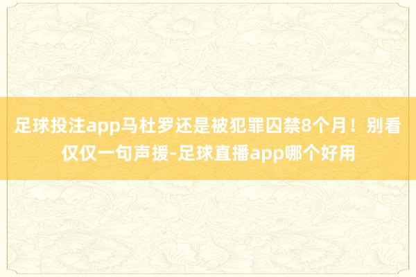 足球投注app马杜罗还是被犯罪囚禁8个月！别看仅仅一句声援-足球直播app哪个好用