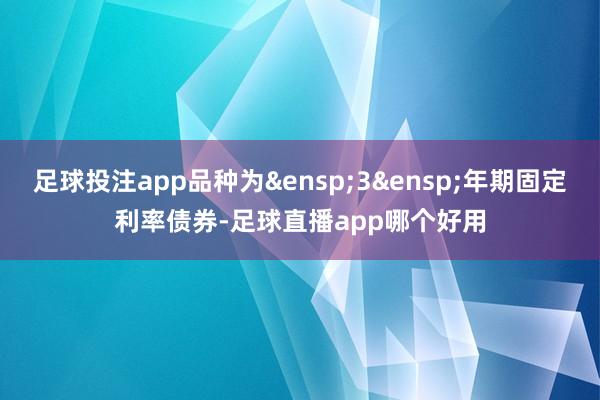 足球投注app品种为&ensp;3&ensp;年期固定利率债券-足球直播app哪个好用