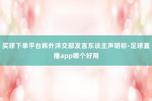 买球下单平台韩外洋交部发言东谈主声明称-足球直播app哪个好用