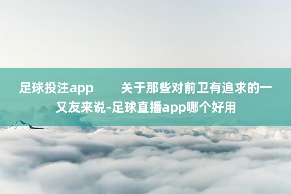 足球投注app        关于那些对前卫有追求的一又友来说-足球直播app哪个好用