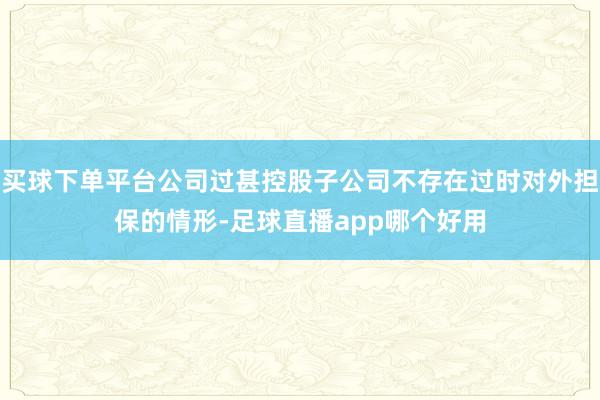 买球下单平台公司过甚控股子公司不存在过时对外担保的情形-足球直播app哪个好用