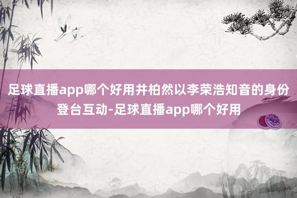 足球直播app哪个好用井柏然以李荣浩知音的身份登台互动-足球直播app哪个好用