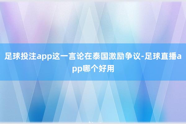 足球投注app这一言论在泰国激励争议-足球直播app哪个好用