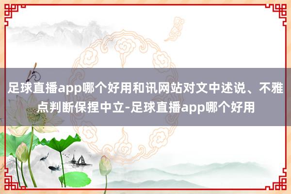 足球直播app哪个好用和讯网站对文中述说、不雅点判断保捏中立-足球直播app哪个好用