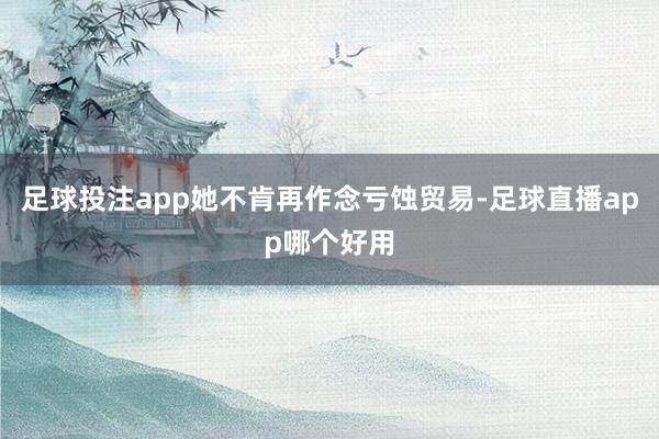 足球投注app她不肯再作念亏蚀贸易-足球直播app哪个好用